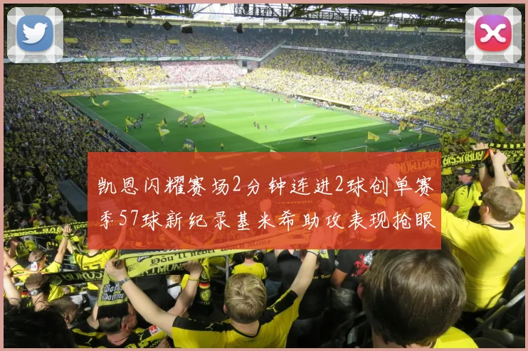 凯恩闪耀赛场2分钟连进2球创单赛季57球新纪录基米希助攻表现抢眼