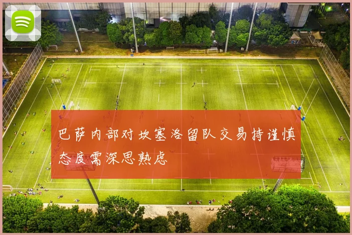 巴萨内部对坎塞洛留队交易持谨慎态度需深思熟虑