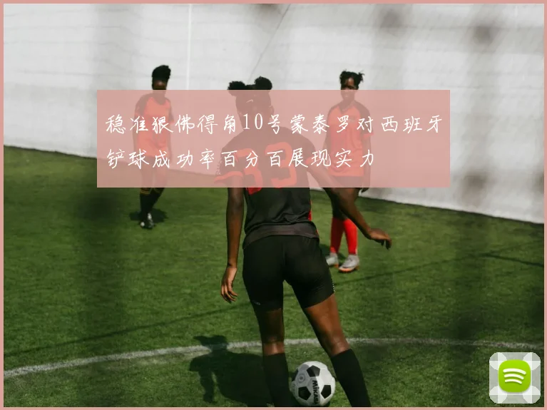 稳准狠佛得角10号蒙泰罗对西班牙铲球成功率百分百展现实力
