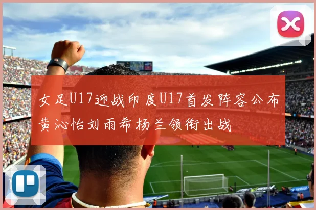 女足U17迎战印度U17首发阵容公布黄沁怡刘雨希杨兰领衔出战