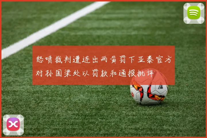 怒喷裁判遭连出两黄罚下亚泰官方对孙国梁处以罚款和通报批评