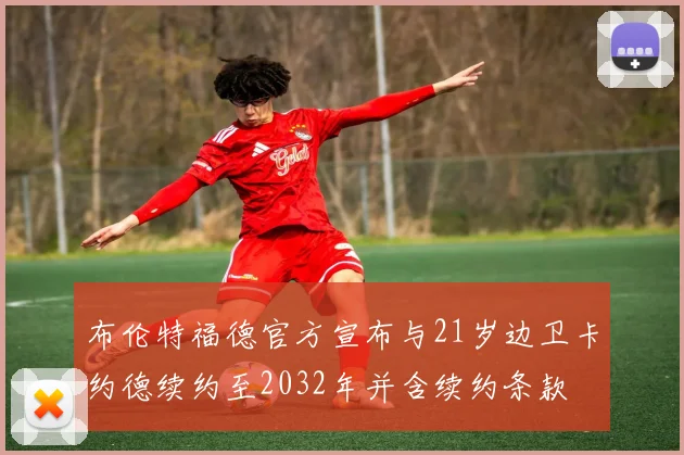 布伦特福德官方宣布与21岁边卫卡约德续约至2032年并含续约条款