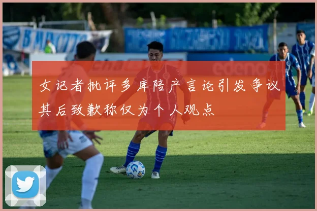 女记者批评多库陪产言论引发争议其后致歉称仅为个人观点