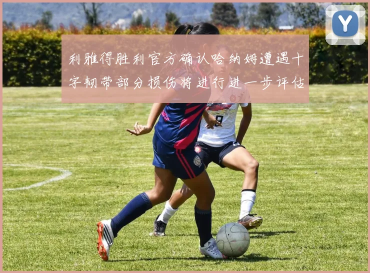 利雅得胜利官方确认哈纳姆遭遇十字韧带部分损伤将进行进一步评估