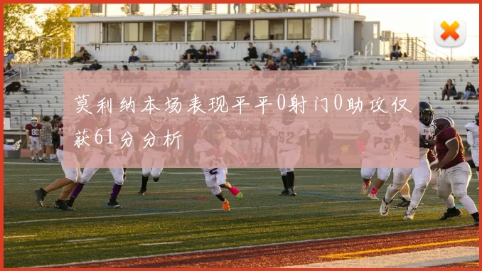 莫利纳本场表现平平0射门0助攻仅获61分分析