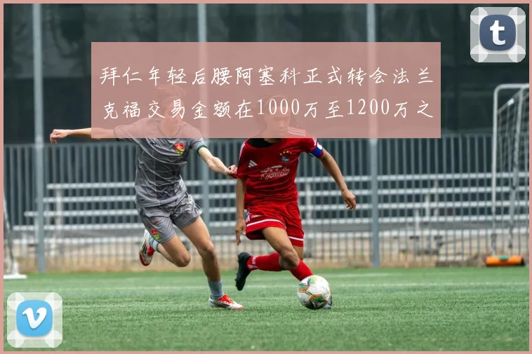拜仁年轻后腰阿塞科正式转会法兰克福交易金额在1000万至1200万之间