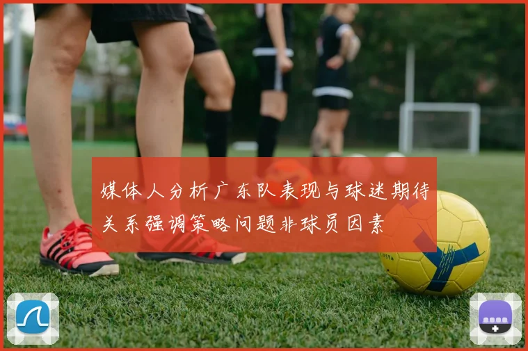 媒体人分析广东队表现与球迷期待关系强调策略问题非球员因素