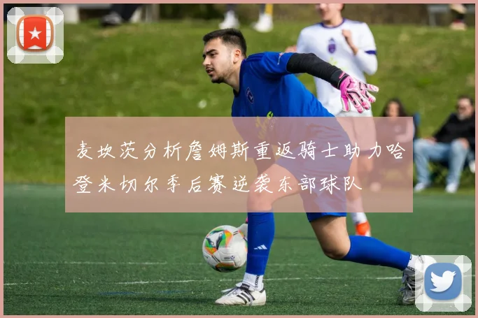 麦坎茨分析詹姆斯重返骑士助力哈登米切尔季后赛逆袭东部球队
