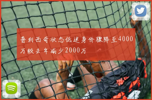 普利西奇状态低迷身价骤降至4000万较去年减少2000万